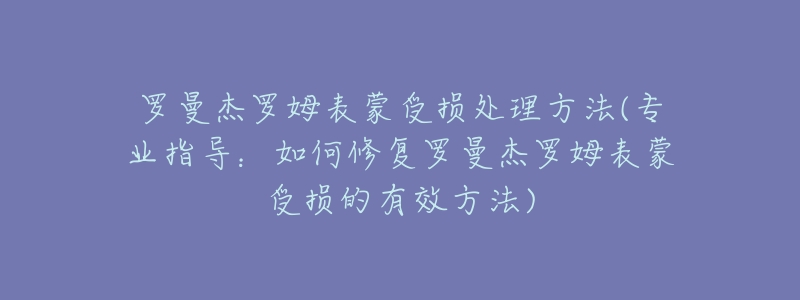 羅曼杰羅姆表蒙受損處理方法(專業(yè)指導：如何修復羅曼杰羅姆表蒙受損的有效方法)