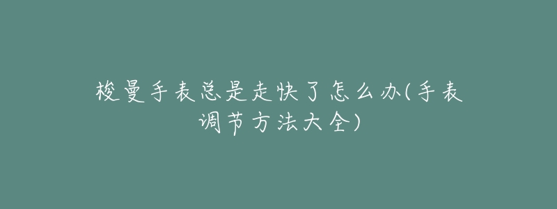 梭曼手表總是走快了怎么辦(手表調(diào)節(jié)方法大全)