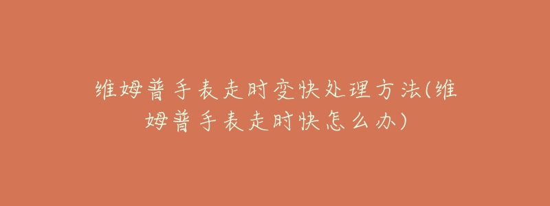 維姆普手表走時(shí)變快處理方法(維姆普手表走時(shí)快怎么辦)