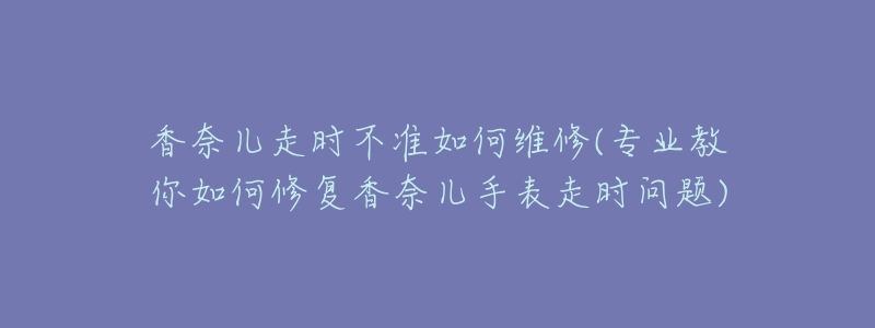 香奈兒走時不準如何維修(專業(yè)教你如何修復(fù)香奈兒手表走時問題)