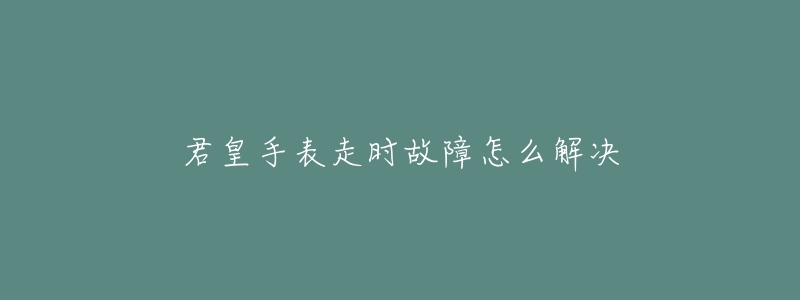 君皇手表走時(shí)故障怎么解決