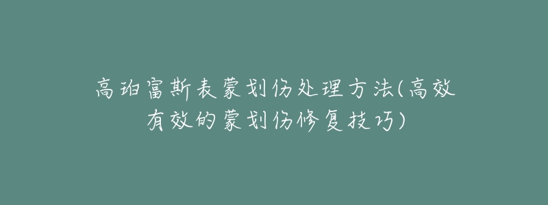 高珀富斯表蒙劃傷處理方法(高效有效的蒙劃傷修復(fù)技巧)