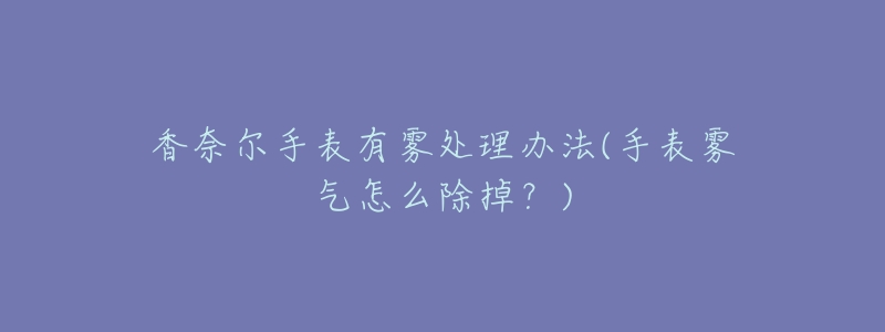 香奈爾手表有霧處理辦法(手表霧氣怎么除掉？)