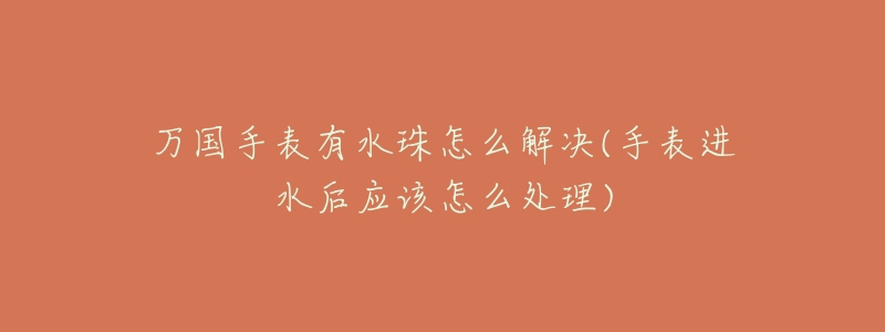 萬(wàn)國(guó)手表有水珠怎么解決(手表進(jìn)水后應(yīng)該怎么處理)