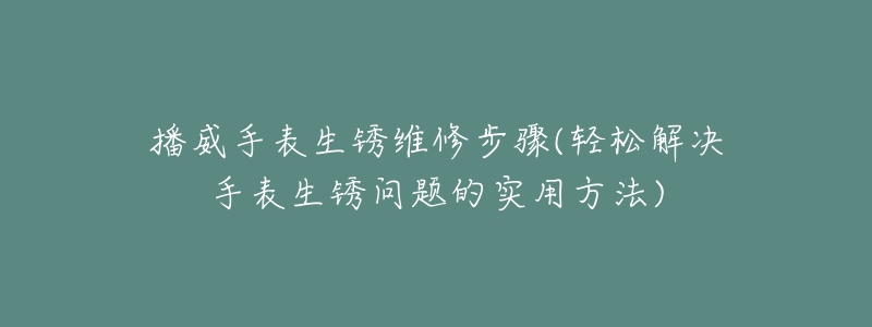 播威手表生銹維修步驟(輕松解決手表生銹問題的實用方法)