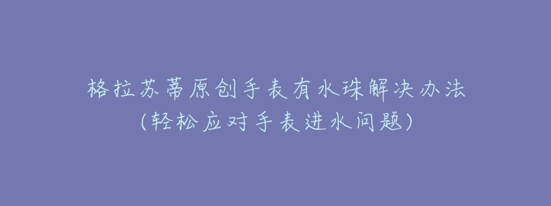 格拉蘇蒂原創(chuàng)手表有水珠解決辦法(輕松應對手表進水問題)