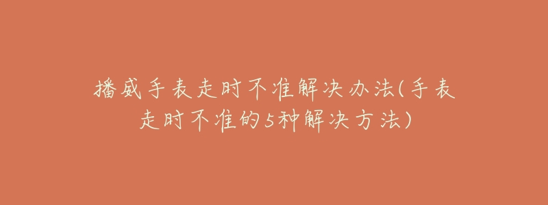 播威手表走時不準(zhǔn)解決辦法(手表走時不準(zhǔn)的5種解決方法)