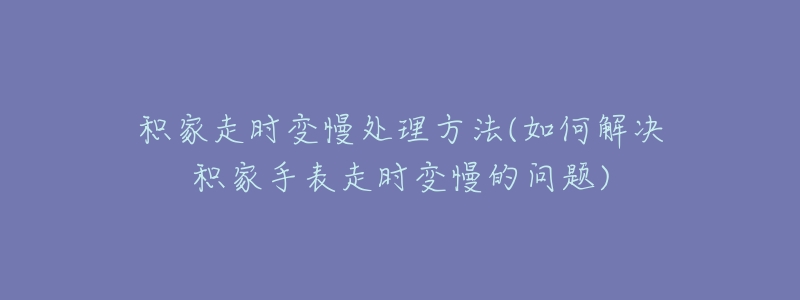 積家走時(shí)變慢處理方法(如何解決積家手表走時(shí)變慢的問(wèn)題)