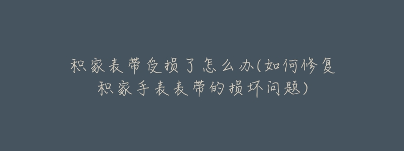 積家表帶受損了怎么辦(如何修復(fù)積家手表表帶的損壞問(wèn)題)