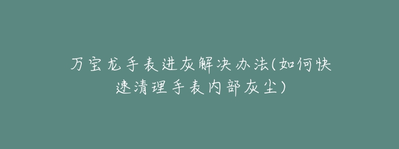 萬(wàn)寶龍手表進(jìn)灰解決辦法(如何快速清理手表內(nèi)部灰塵)