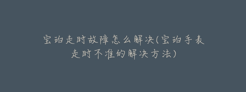 寶珀走時故障怎么解決(寶珀手表走時不準的解決方法)