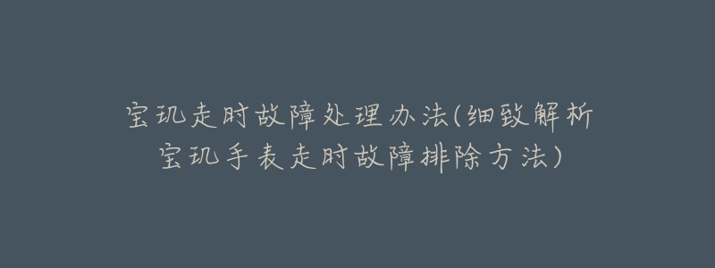 寶璣走時故障處理辦法(細致解析寶璣手表走時故障排除方法)