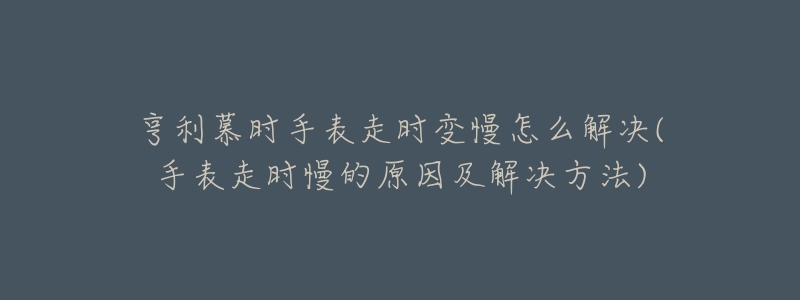 亨利慕時(shí)手表走時(shí)變慢怎么解決(手表走時(shí)慢的原因及解決方法)