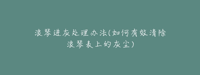 浪琴進(jìn)灰處理辦法(如何有效清除浪琴表上的灰塵)