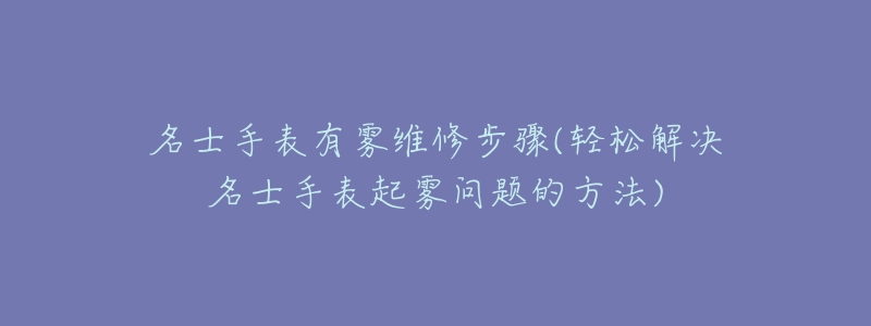 名士手表有霧維修步驟(輕松解決名士手表起霧問題的方法)