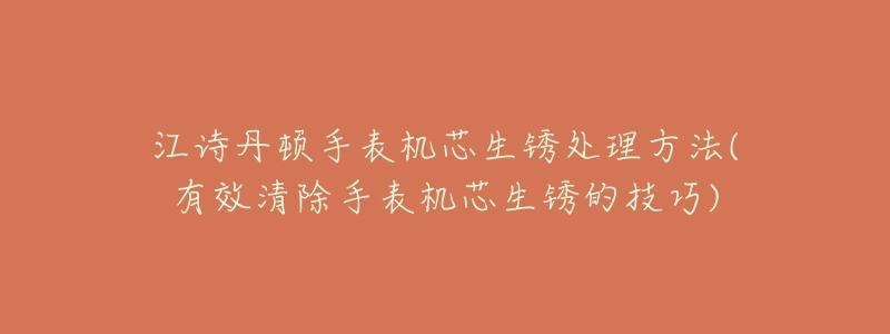 江詩丹頓手表機芯生銹處理方法(有效清除手表機芯生銹的技巧)