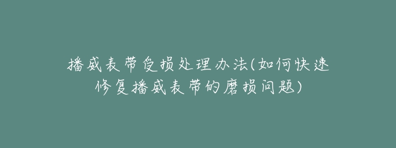 播威表帶受損處理辦法(如何快速修復(fù)播威表帶的磨損問(wèn)題)