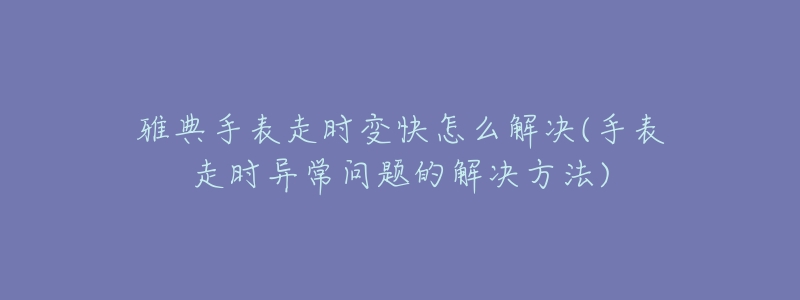 雅典手表走時(shí)變快怎么解決(手表走時(shí)異常問(wèn)題的解決方法)