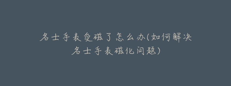 名士手表受磁了怎么辦(如何解決名士手表磁化問(wèn)題)