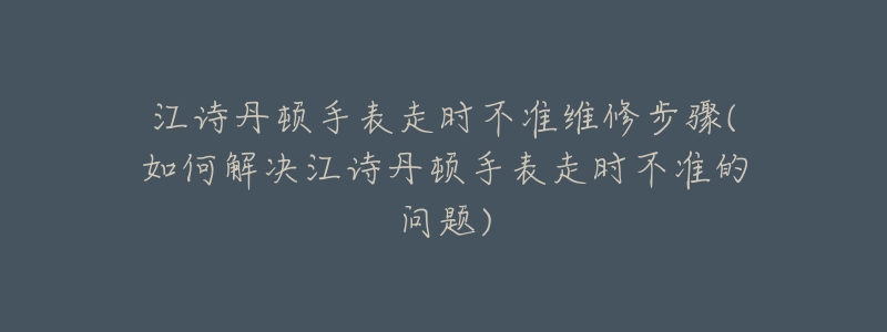 江詩丹頓手表走時(shí)不準(zhǔn)維修步驟(如何解決江詩丹頓手表走時(shí)不準(zhǔn)的問題)