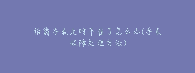 伯爵手表走時(shí)不準(zhǔn)了怎么辦(手表故障處理方法)