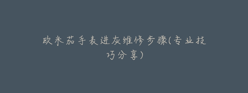 歐米茄手表進(jìn)灰維修步驟(專業(yè)技巧分享)