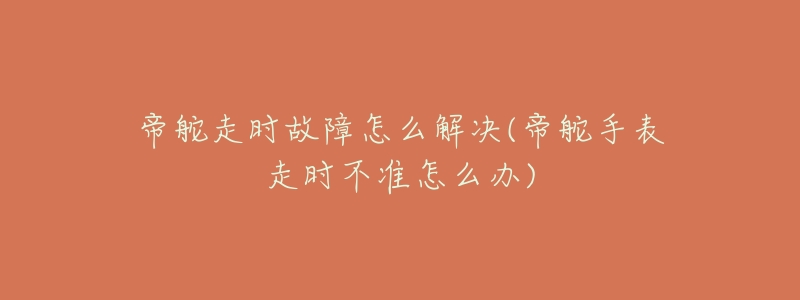 帝舵走時故障怎么解決(帝舵手表走時不準(zhǔn)怎么辦)