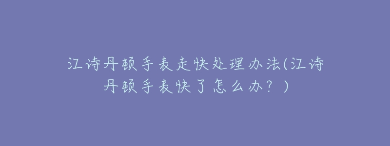 江詩(shī)丹頓手表走快處理辦法(江詩(shī)丹頓手表快了怎么辦？)