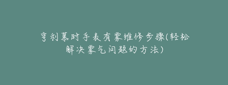 亨利慕時(shí)手表有霧維修步驟(輕松解決霧氣問題的方法)