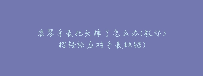 浪琴手表把頭掉了怎么辦(教你3招輕松應(yīng)對(duì)手表拋錨)