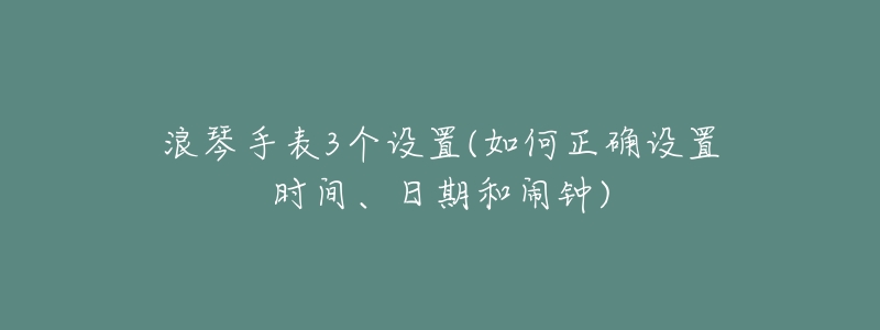 浪琴手表3個(gè)設(shè)置(如何正確設(shè)置時(shí)間、日期和鬧鐘)