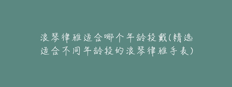 浪琴律雅適合哪個(gè)年齡段戴(精選適合不同年齡段的浪琴律雅手表)