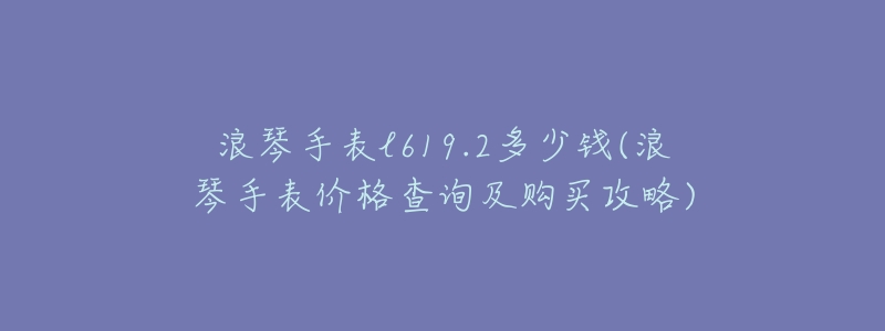 浪琴手表l619.2多少錢(qián)(浪琴手表價(jià)格查詢(xún)及購(gòu)買(mǎi)攻略)