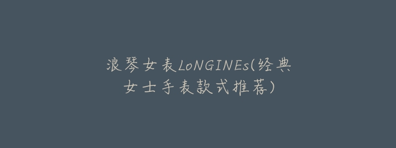 浪琴女表LoNGINEs(經(jīng)典女士手表款式推薦)