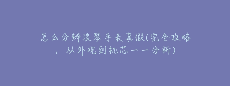 怎么分辨浪琴手表真假(完全攻略：從外觀到機芯一一分析)