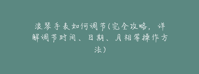 浪琴手表如何調(diào)節(jié)(完全攻略，詳解調(diào)節(jié)時(shí)間、日期、月相等操作方法)