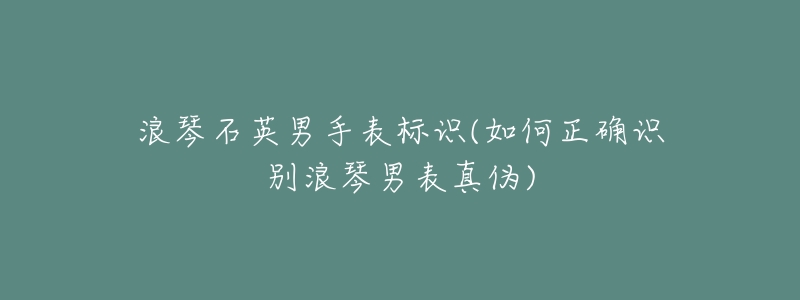 浪琴石英男手表標(biāo)識(如何正確識別浪琴男表真?zhèn)?