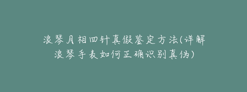 浪琴月相四針真假鑒定方法(詳解浪琴手表如何正確識別真?zhèn)?