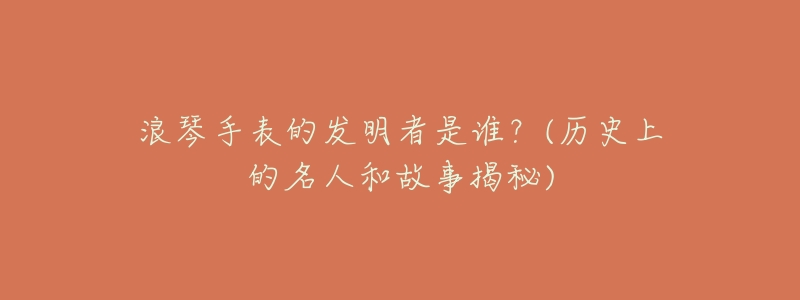 浪琴手表的發(fā)明者是誰？(歷史上的名人和故事揭秘)