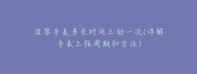 浪琴手表多長時(shí)間上勁一次(詳解手表上弦周期和方法)