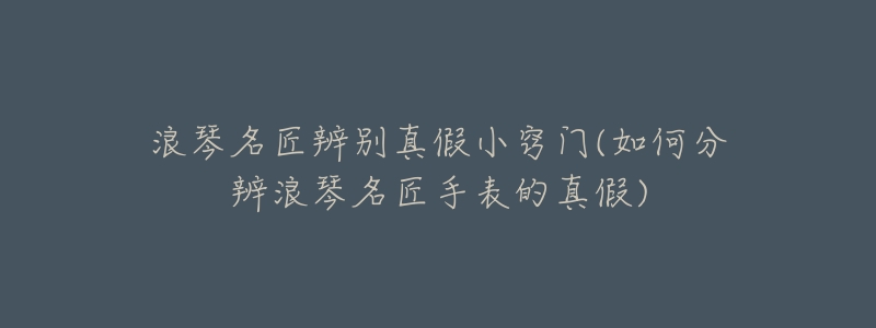 浪琴名匠辨別真假小竅門(如何分辨浪琴名匠手表的真假)