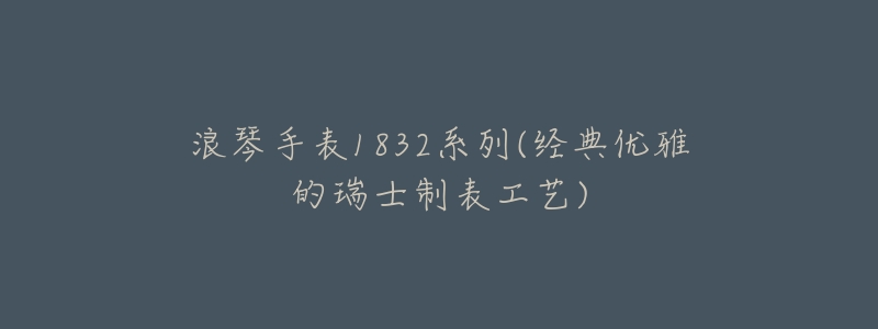 浪琴手表1832系列(經(jīng)典優(yōu)雅的瑞士制表工藝)