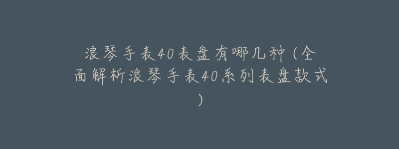 浪琴手表40表盤有哪幾種 (全面解析浪琴手表40系列表盤款式)