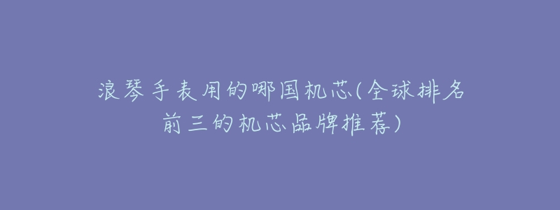 浪琴手表用的哪國機芯(全球排名前三的機芯品牌推薦)