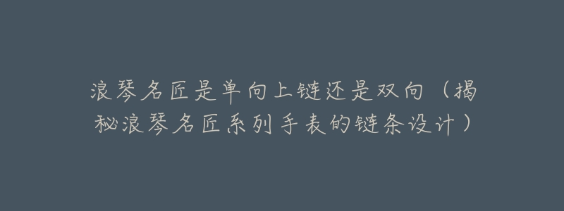 浪琴名匠是單向上鏈還是雙向（揭秘浪琴名匠系列手表的鏈條設(shè)計(jì)）