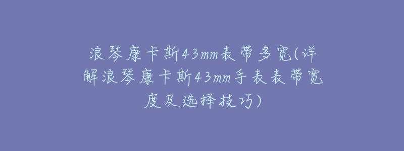 浪琴康卡斯43mm表帶多寬(詳解浪琴康卡斯43mm手表表帶寬度及選擇技巧)