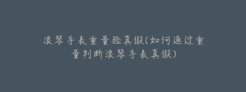 浪琴手表重量驗(yàn)真假(如何通過(guò)重量判斷浪琴手表真假)