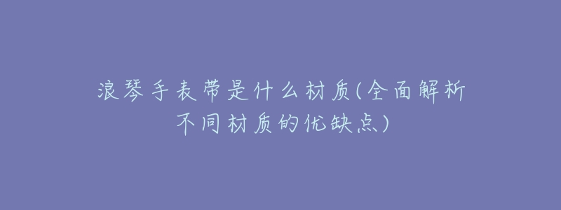 浪琴手表帶是什么材質(zhì)(全面解析不同材質(zhì)的優(yōu)缺點(diǎn))