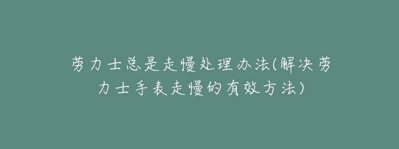 勞力士總是走慢處理辦法(解決勞力士手表走慢的有效方法)