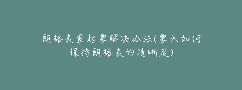 朗格表蒙起霧解決辦法(霧天如何保持朗格表的清晰度)